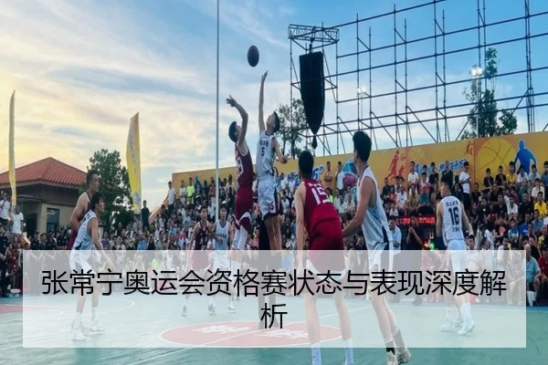 张常宁奥运会资格赛状态与表现深度解析